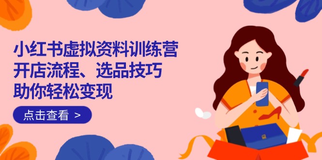 （14372期）小红书虚拟资料训练营：开店流程、选品技巧一网打尽，助你轻松变现-融信e客