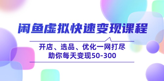 （14282期）闲鱼虚拟快速变现课程，开店、选品、优化一网打尽，助你每天变现50-300-融信e客