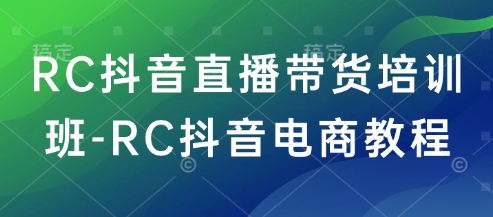RC抖音直播带货培训班-RC抖音电商教程-融信e客