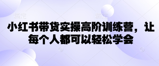 小红书带货实操高阶训练营，让每个人都可以轻松学会-融信e客