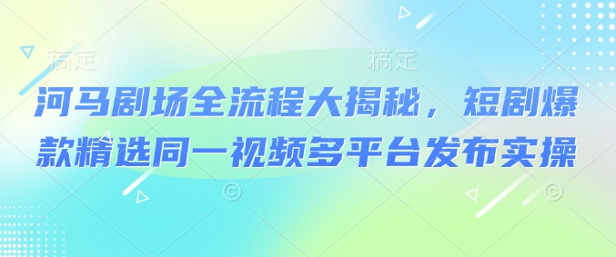 河马剧场全流程大揭秘，短剧爆款精选同一视频多平台发布实操-融信e客