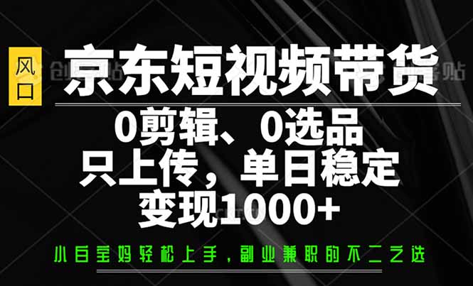 （14304期）京东短视频带货，0剪辑，0选品，只需上传素材，单日稳定变现1000+-融信e客