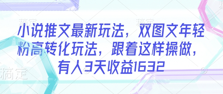 小说推文最新玩法，双图文年轻粉高转化玩法，跟着这样操做，有人3天收益1632-融信e客
