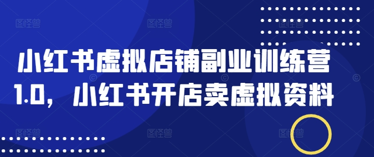 小红书虚拟店铺副业训练营1.0，小红书开店卖虚拟资料-融信e客