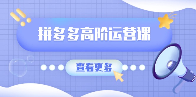 （14327期）拼多多高阶运营课：极致群爆款玩法，轻付费无尽复制，打造单品爆款之路-融信e客