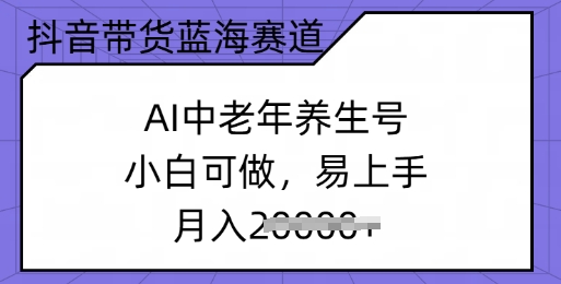 抖音带货蓝海赛道，AI中老年养生号，小白可做，易上手，月入过w-融信e客