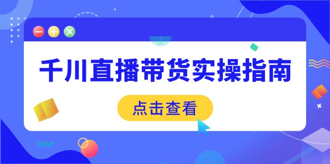 （14265期）千川直播带货实操指南：从选品到数据优化，基础到实操全面覆盖-融信e客