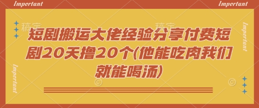 短剧搬运大佬经验分享付费短剧20天撸20个(他能吃肉我们就能喝汤)-融信e客